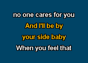 no one cares for you
And I'll be by

your side baby
When you feel that