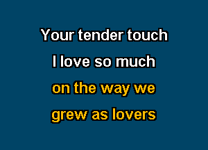 Your tender touch

I love so much

on the way we

grew as lovers
