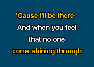 'Cause I'll be there

And when you feel

that no one

come shining through