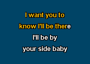 I want you to
know I'll be there
I'll be by

your side baby