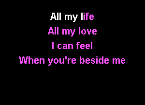 All my life
All my love
I can feel

When you're beside me