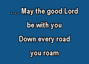 . . . May the good Lord
be with you

Down every road

you roam