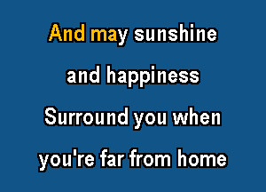 And may sunshine

and happiness

Surround you when

you're far from home