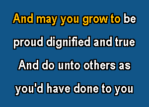 And may you grow to be
proud dignified and true

And do unto others as

you'd have done to you