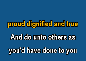 proud dignified and true

And do unto others as

you'd have done to you