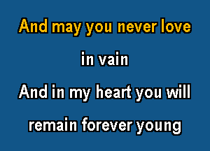 And may you never love

in vain

And in my heart you will

remain forever you ng