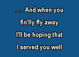 ...And when you

fm'lly fly away

I'll be hoping that

I served you well