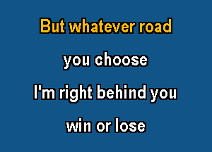 But whatever road

you choose

I'm right behind you

win or lose