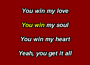 You win my love
You win my soul

You win my heart

Yeah, you get it all