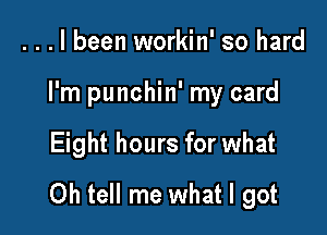 . . . I been workin' so hard
I'm punchin' my card

Eight hours for what

Oh tell me what I got