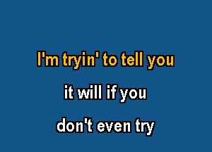 I'm tryin' to tell you

it will if you

don't even try