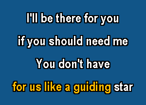 I'll be there for you

if you should need me

You don't have

for us like a guiding star