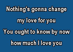 Nothing's gonna change

my love for you

You ought to know by now

how much I love you