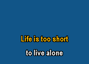 Life is too short

to live alone