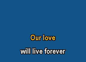 Our love

will live forever