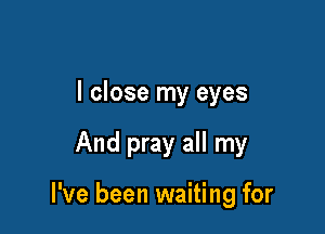 I close my eyes

And pray all my

I've been waiting for