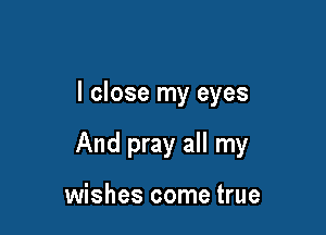 I close my eyes

And pray all my

wishes come true