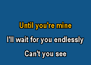 Until you're mine

I'll wait for you endlessly

Can't you see