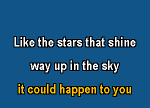 Like the stars that shine

way up in the sky

it could happen to you
