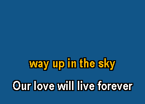 way up in the sky

Our love will live forever