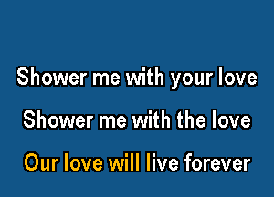 Shower me with your love

Shower me with the love

Our love will live forever