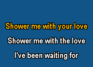 Shower me with your love

Shower me with the love

I've been waiting for