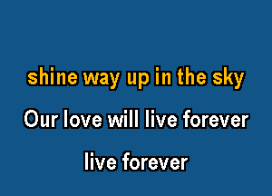 shine way up in the sky

Our love will live forever

live forever