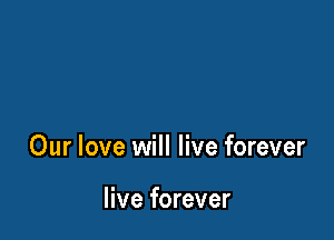 Our love will live forever

live forever