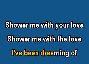 Shower me with your love

Shower me with the love

I've been dreaming of