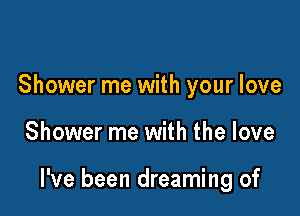 Shower me with your love

Shower me with the love

I've been dreaming of