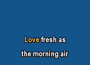 Love fresh as

the morning air