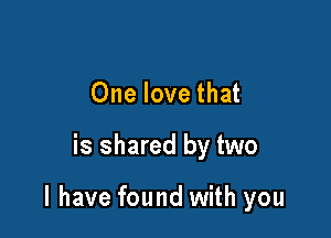 One love that

is shared by two

I have found with you