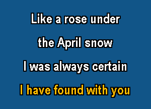 Like a rose under
the April snow

I was always certain

I have found with you