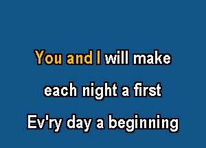You and I will make

each night a first

Ev'ry day a beginning