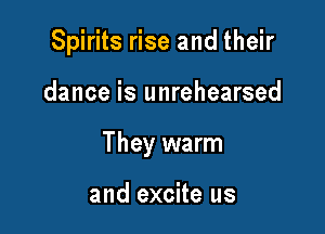 Spirits rise and their

dance is unrehearsed

They warm

and excite us