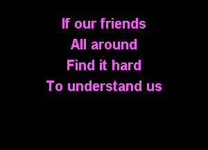 If our friends
All around
Find it hard

To understand us