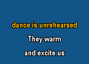 dance is unrehearsed

They warm

and excite us