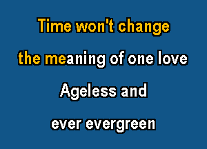Time won't change

the meaning of one love
Ageless and

ever evergreen