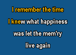 I remember the time

I knew what happiness

was let the mem'ry

live again