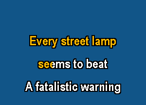 Every street lamp

seems to beat

A fatalistic warning