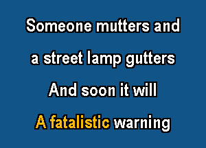 Someone mutters and
a street lamp gutters

And soon it will

A fatalistic warning