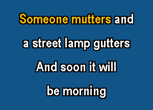 Someone mutters and
a street lamp gutters

And soon it will

be morning