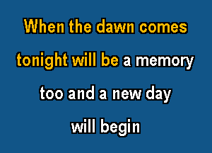 When the dawn comes

tonight will be a memory

too and a new day

will begin
