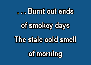 ...Burnt out ends

of smokey days

The stale cold smell

of morning