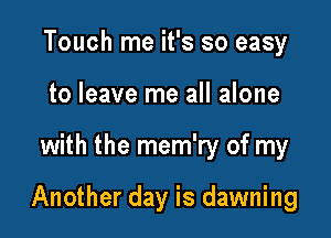 Touch me it's so easy
to leave me all alone

with the mem'ry of my

Another day is dawning