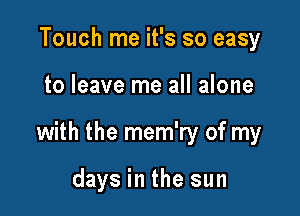 Touch me it's so easy

to leave me all alone

with the mem'ry of my

days in the sun