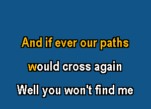 And if ever our paths

would cross again

Well you won't find me