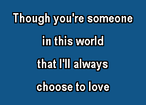 Though you're someone

in this world

that I'll always

choosetolove