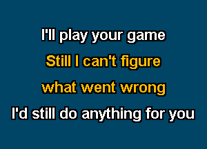 I'll play your game
Still I can't figure

what went wrong

I'd still do anything for you