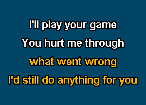 I'll play your game
You hurt me through

what went wrong

I'd still do anything for you